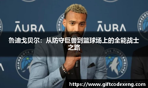 鲁迪戈贝尔：从防守巨兽到篮球场上的全能战士之路